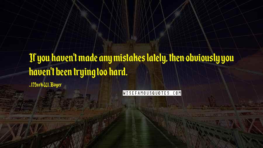 Mark W. Boyer Quotes: If you haven't made any mistakes lately, then obviously you haven't been trying too hard.