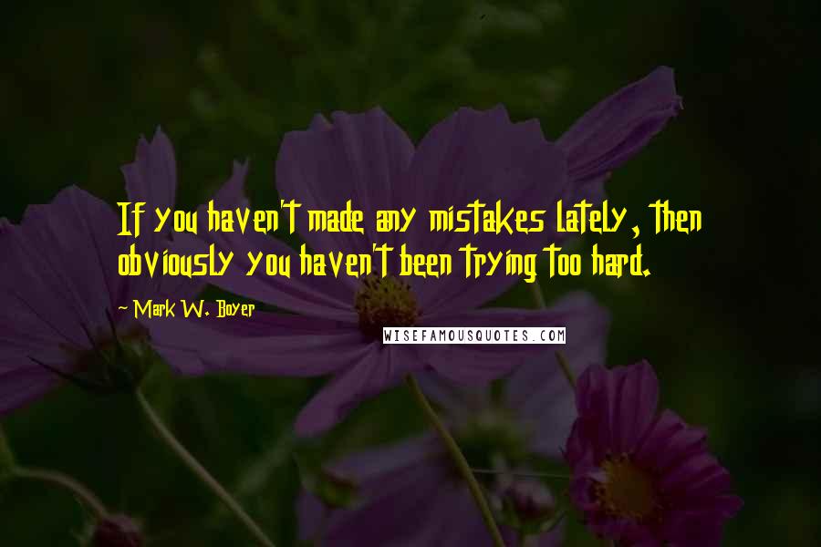 Mark W. Boyer Quotes: If you haven't made any mistakes lately, then obviously you haven't been trying too hard.