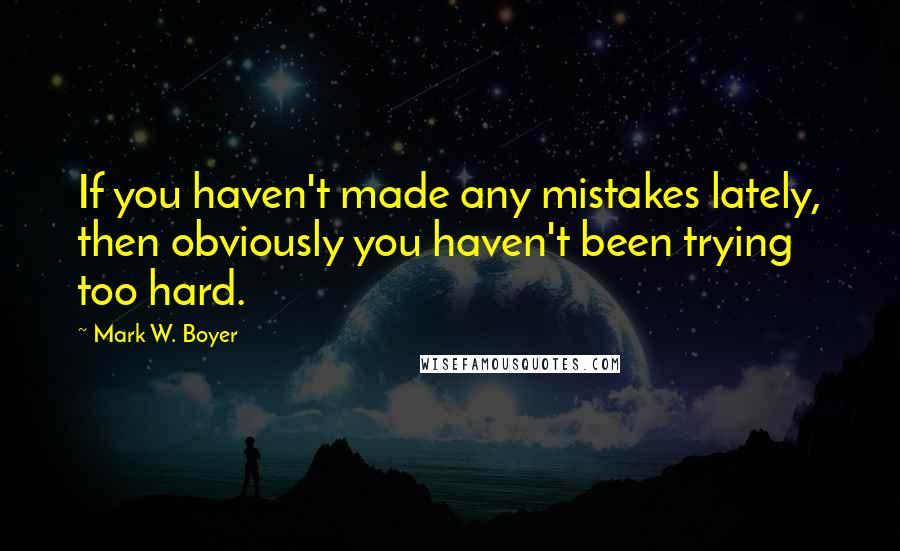 Mark W. Boyer Quotes: If you haven't made any mistakes lately, then obviously you haven't been trying too hard.