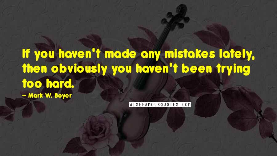 Mark W. Boyer Quotes: If you haven't made any mistakes lately, then obviously you haven't been trying too hard.