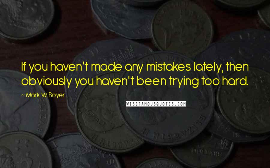 Mark W. Boyer Quotes: If you haven't made any mistakes lately, then obviously you haven't been trying too hard.