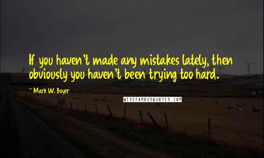 Mark W. Boyer Quotes: If you haven't made any mistakes lately, then obviously you haven't been trying too hard.