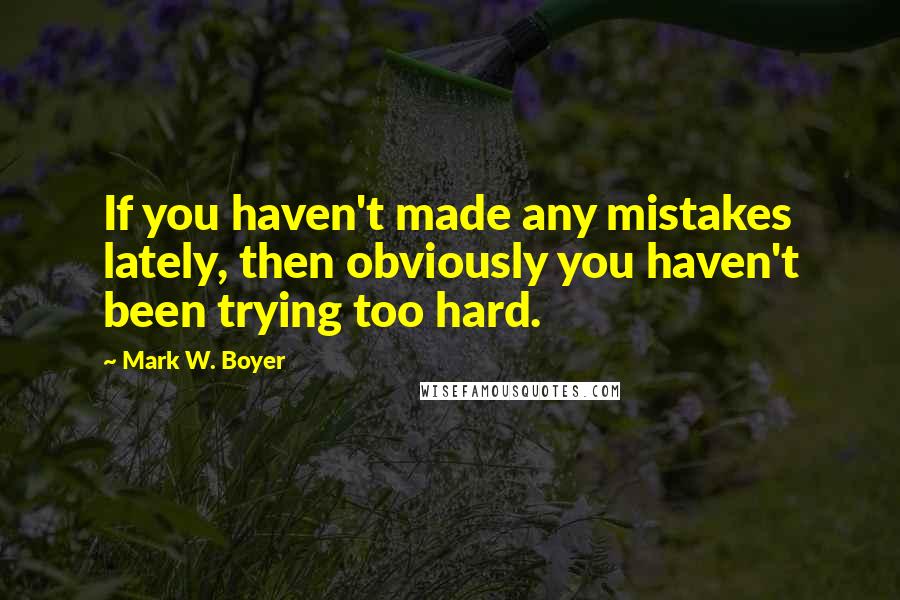 Mark W. Boyer Quotes: If you haven't made any mistakes lately, then obviously you haven't been trying too hard.