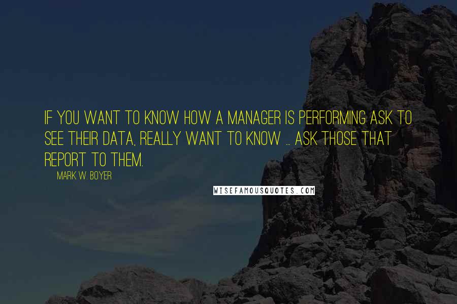 Mark W. Boyer Quotes: If you want to know how a manager is performing ask to see their data, really want to know ... ask those that report to them.