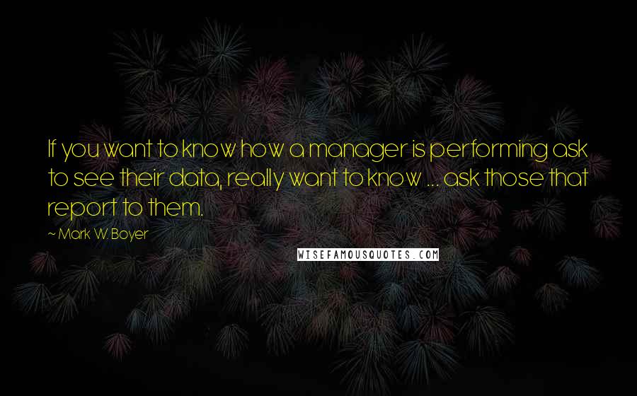 Mark W. Boyer Quotes: If you want to know how a manager is performing ask to see their data, really want to know ... ask those that report to them.