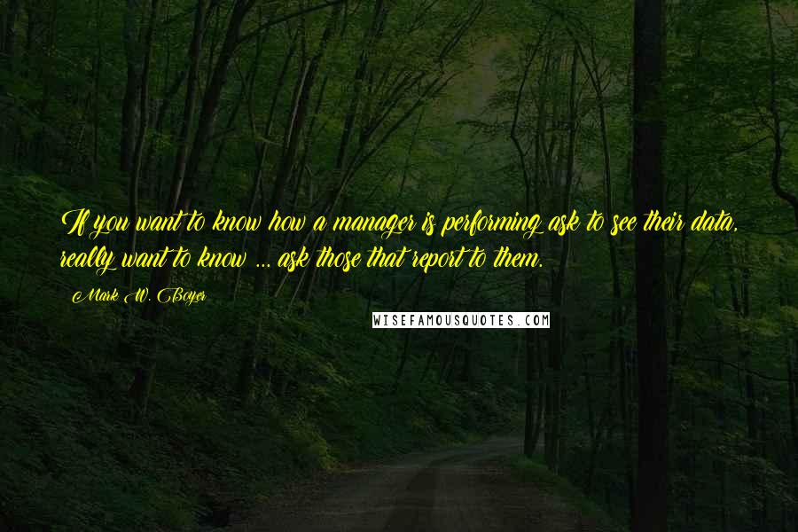 Mark W. Boyer Quotes: If you want to know how a manager is performing ask to see their data, really want to know ... ask those that report to them.