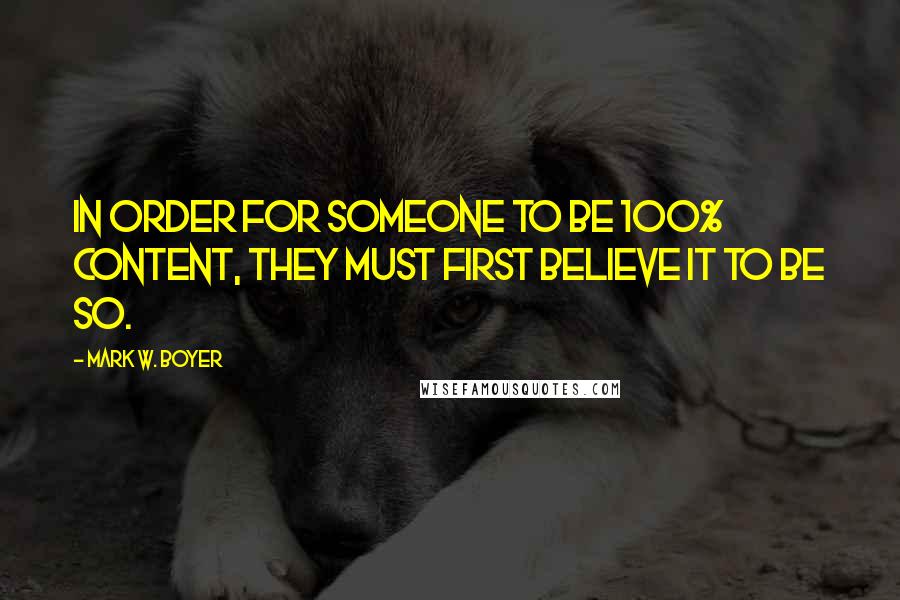 Mark W. Boyer Quotes: In order for someone to be 100% content, they must first believe it to be so.