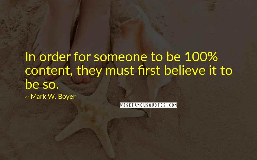 Mark W. Boyer Quotes: In order for someone to be 100% content, they must first believe it to be so.