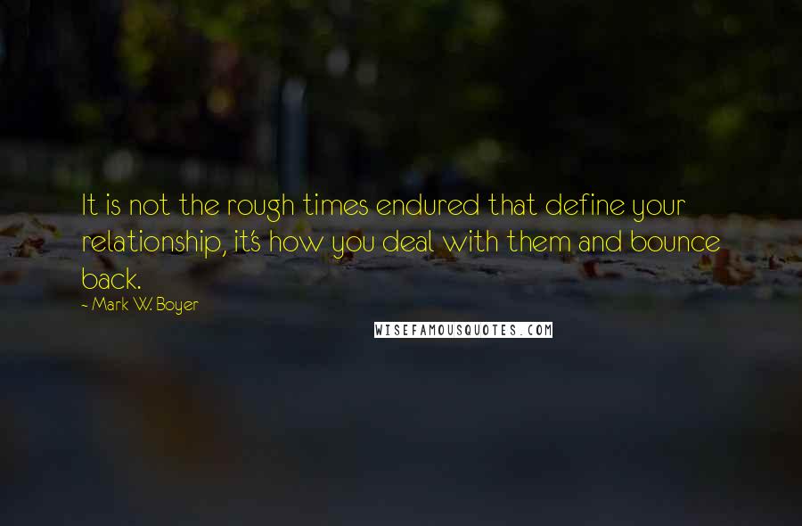 Mark W. Boyer Quotes: It is not the rough times endured that define your relationship, it's how you deal with them and bounce back.