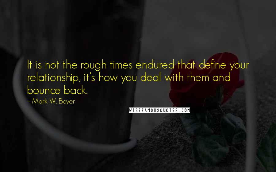 Mark W. Boyer Quotes: It is not the rough times endured that define your relationship, it's how you deal with them and bounce back.