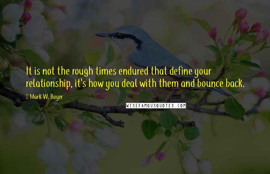 Mark W. Boyer Quotes: It is not the rough times endured that define your relationship, it's how you deal with them and bounce back.