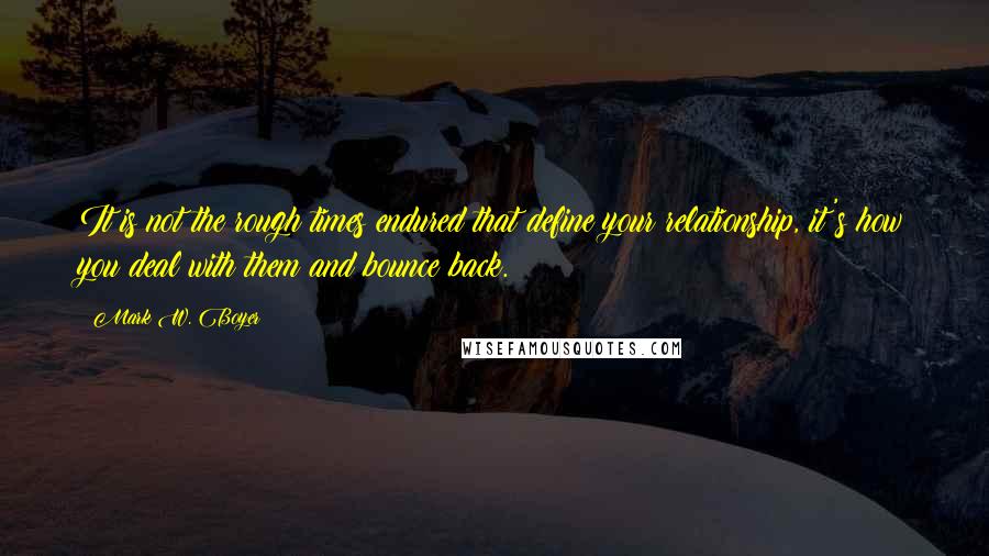 Mark W. Boyer Quotes: It is not the rough times endured that define your relationship, it's how you deal with them and bounce back.