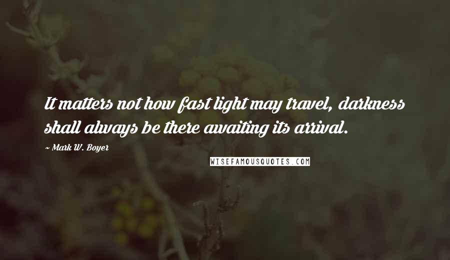 Mark W. Boyer Quotes: It matters not how fast light may travel, darkness shall always be there awaiting its arrival.