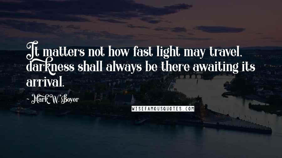 Mark W. Boyer Quotes: It matters not how fast light may travel, darkness shall always be there awaiting its arrival.