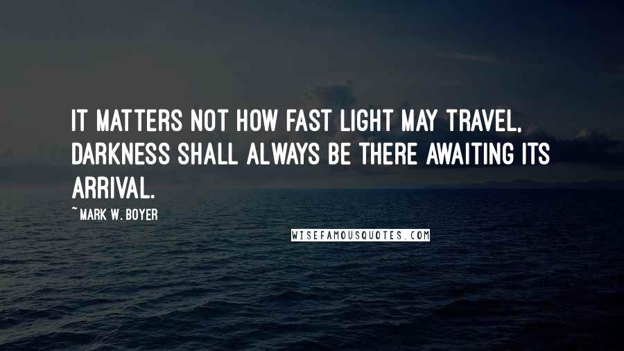 Mark W. Boyer Quotes: It matters not how fast light may travel, darkness shall always be there awaiting its arrival.