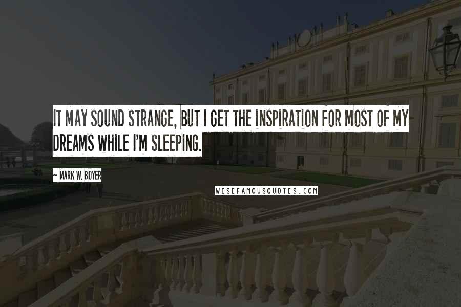 Mark W. Boyer Quotes: It may sound strange, but I get the inspiration for most of my Dreams while I'm sleeping.