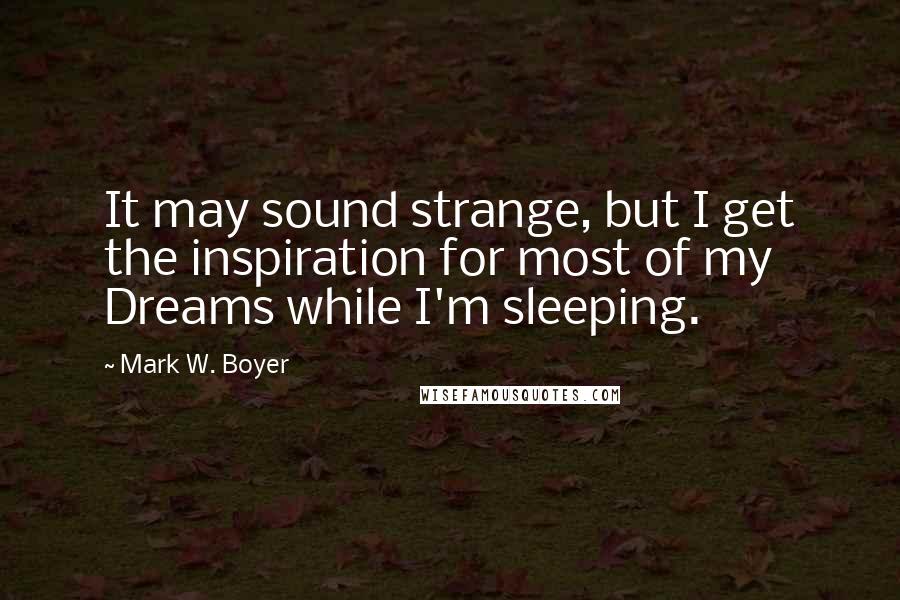 Mark W. Boyer Quotes: It may sound strange, but I get the inspiration for most of my Dreams while I'm sleeping.