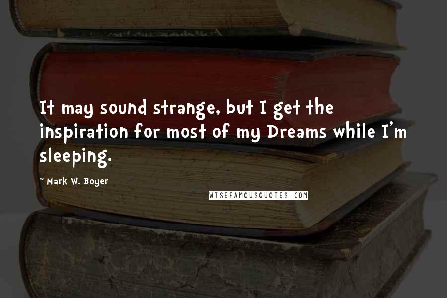 Mark W. Boyer Quotes: It may sound strange, but I get the inspiration for most of my Dreams while I'm sleeping.