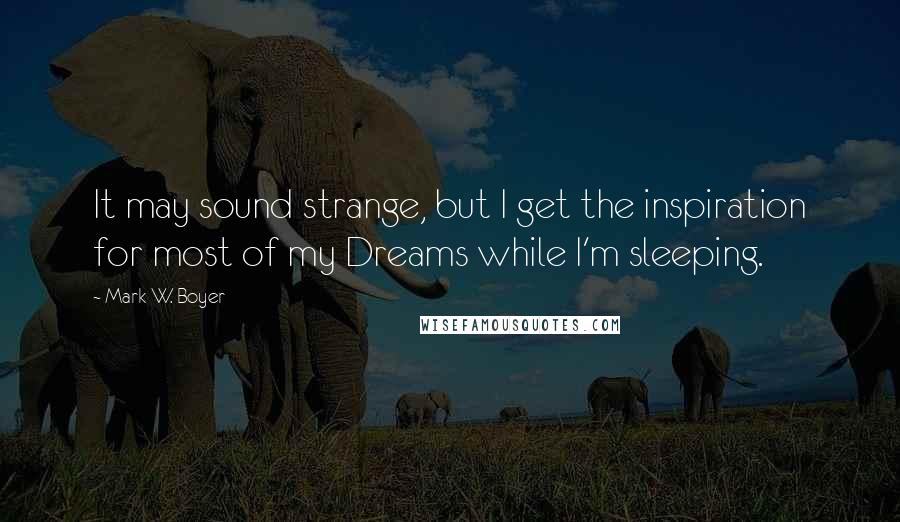 Mark W. Boyer Quotes: It may sound strange, but I get the inspiration for most of my Dreams while I'm sleeping.