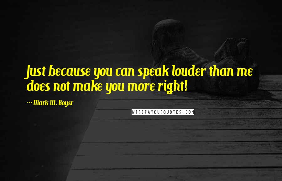 Mark W. Boyer Quotes: Just because you can speak louder than me does not make you more right!