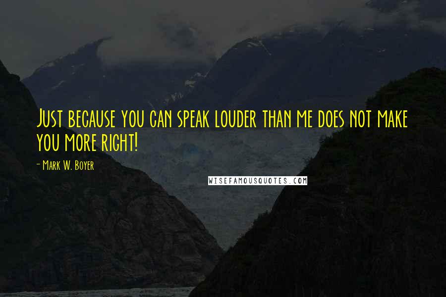 Mark W. Boyer Quotes: Just because you can speak louder than me does not make you more right!