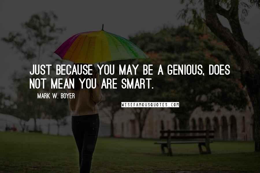Mark W. Boyer Quotes: Just because you may be a Genious, does not mean you are Smart.
