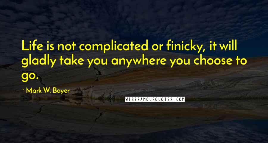 Mark W. Boyer Quotes: Life is not complicated or finicky, it will gladly take you anywhere you choose to go.