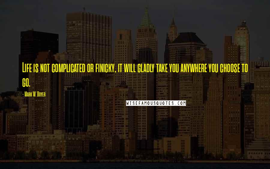 Mark W. Boyer Quotes: Life is not complicated or finicky, it will gladly take you anywhere you choose to go.