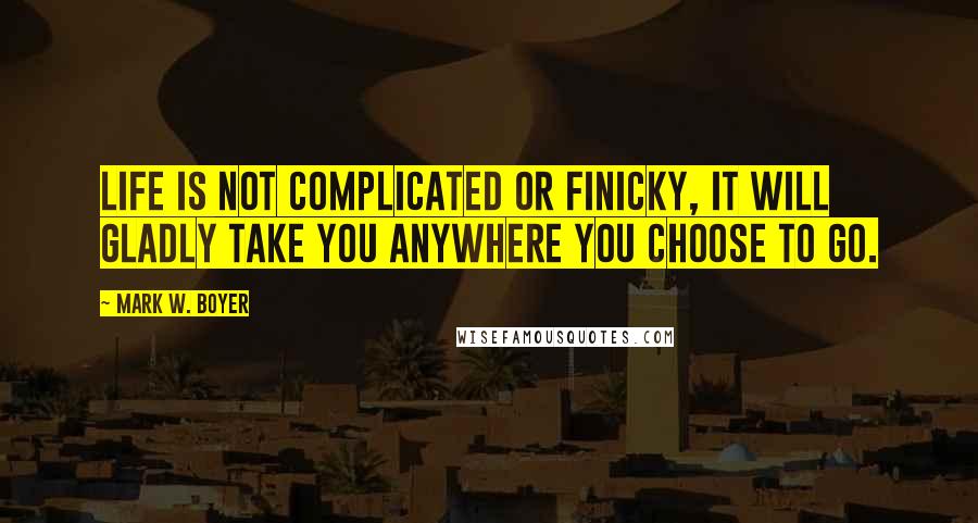 Mark W. Boyer Quotes: Life is not complicated or finicky, it will gladly take you anywhere you choose to go.