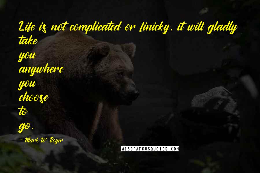 Mark W. Boyer Quotes: Life is not complicated or finicky, it will gladly take you anywhere you choose to go.