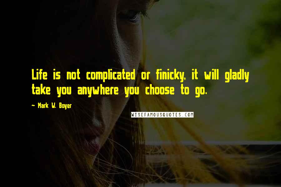 Mark W. Boyer Quotes: Life is not complicated or finicky, it will gladly take you anywhere you choose to go.