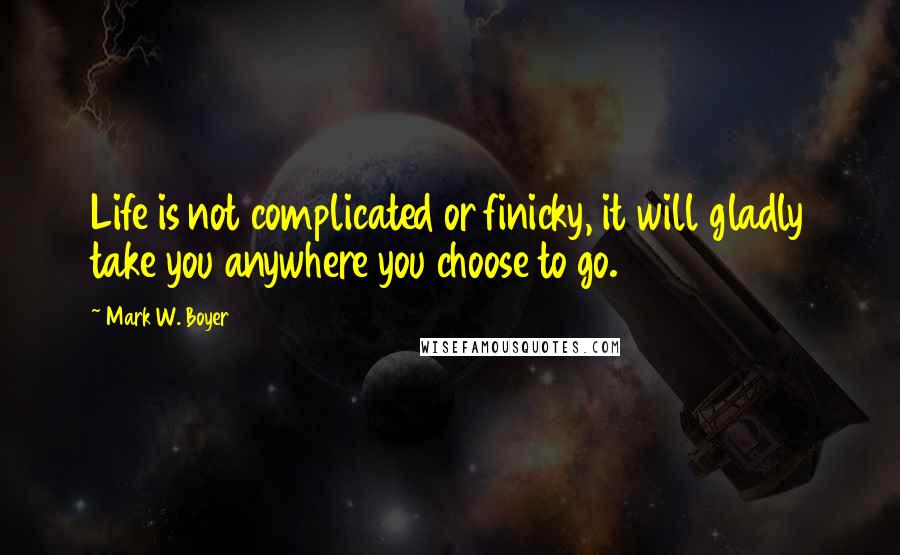 Mark W. Boyer Quotes: Life is not complicated or finicky, it will gladly take you anywhere you choose to go.