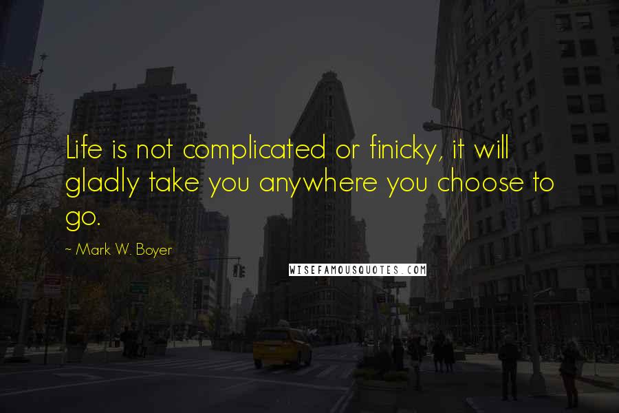 Mark W. Boyer Quotes: Life is not complicated or finicky, it will gladly take you anywhere you choose to go.