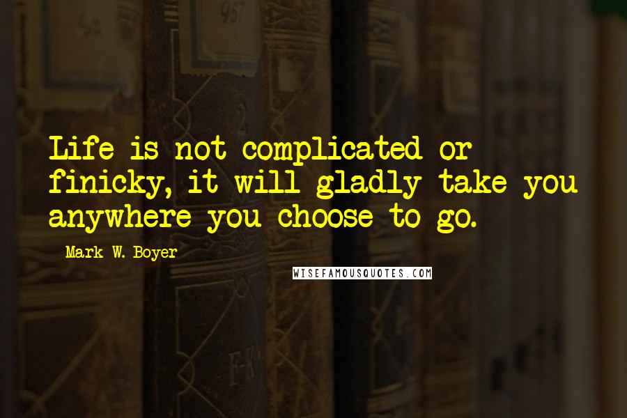 Mark W. Boyer Quotes: Life is not complicated or finicky, it will gladly take you anywhere you choose to go.