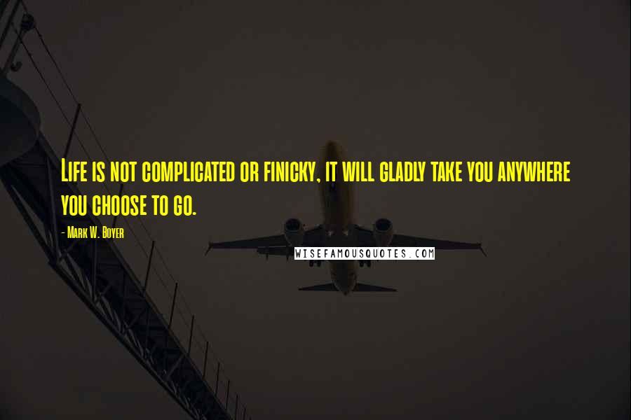 Mark W. Boyer Quotes: Life is not complicated or finicky, it will gladly take you anywhere you choose to go.