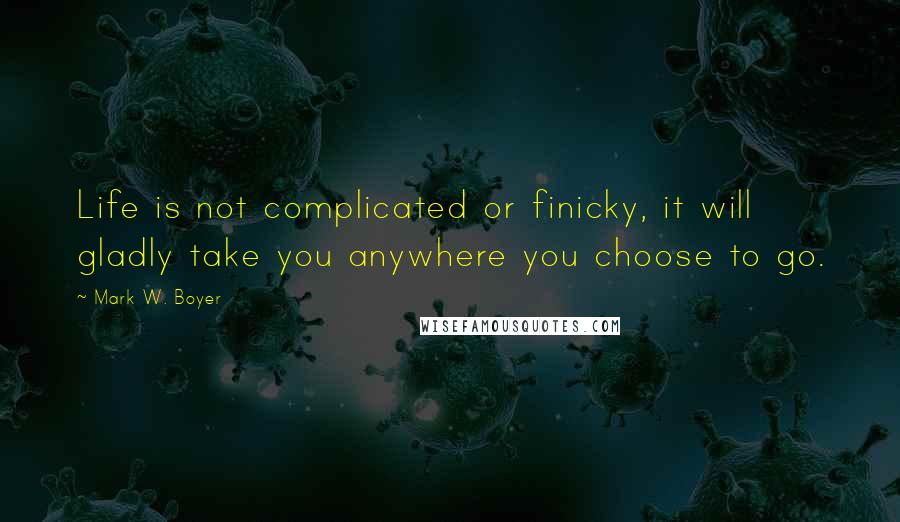 Mark W. Boyer Quotes: Life is not complicated or finicky, it will gladly take you anywhere you choose to go.