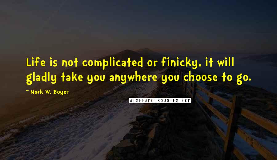 Mark W. Boyer Quotes: Life is not complicated or finicky, it will gladly take you anywhere you choose to go.