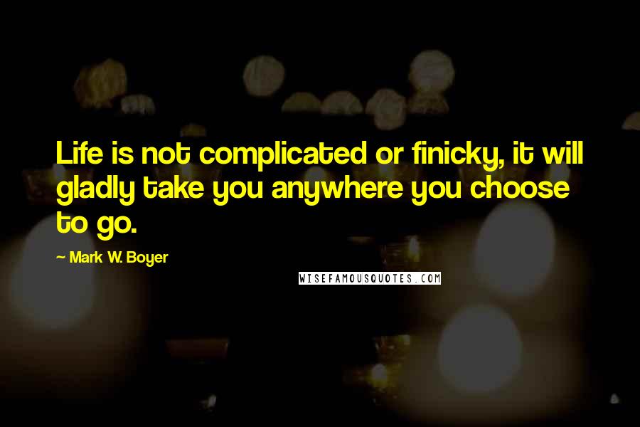 Mark W. Boyer Quotes: Life is not complicated or finicky, it will gladly take you anywhere you choose to go.