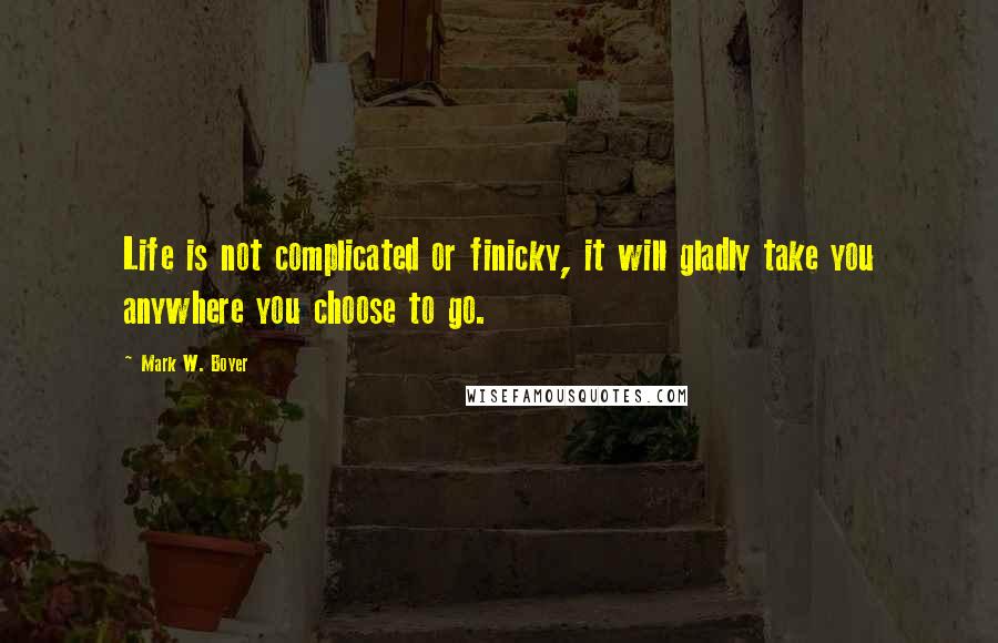 Mark W. Boyer Quotes: Life is not complicated or finicky, it will gladly take you anywhere you choose to go.