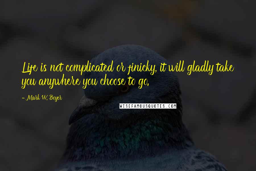 Mark W. Boyer Quotes: Life is not complicated or finicky, it will gladly take you anywhere you choose to go.