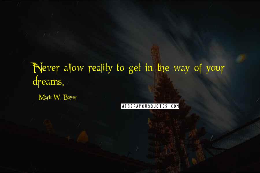 Mark W. Boyer Quotes: Never allow reality to get in the way of your dreams.