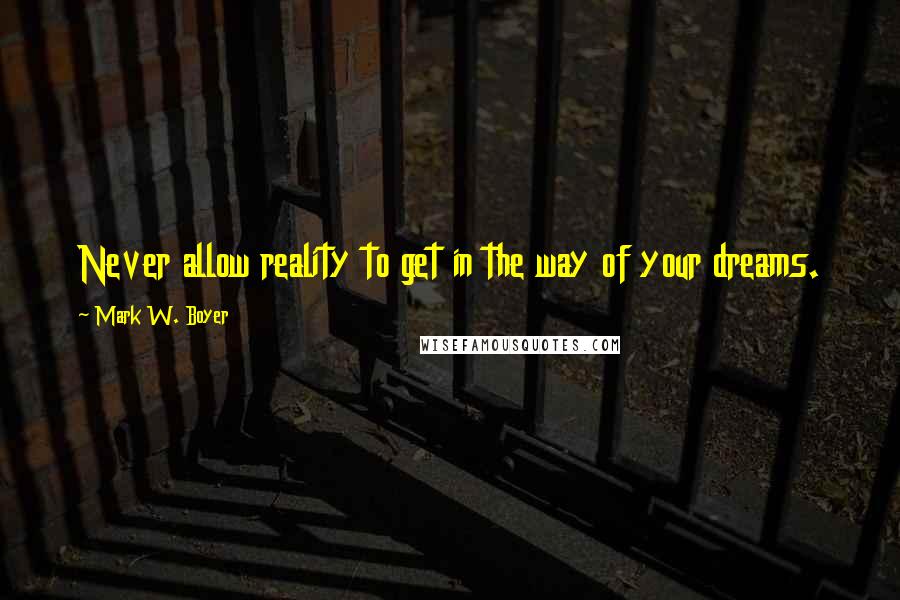 Mark W. Boyer Quotes: Never allow reality to get in the way of your dreams.