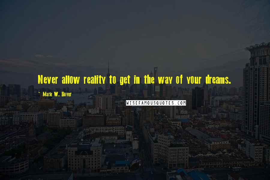 Mark W. Boyer Quotes: Never allow reality to get in the way of your dreams.