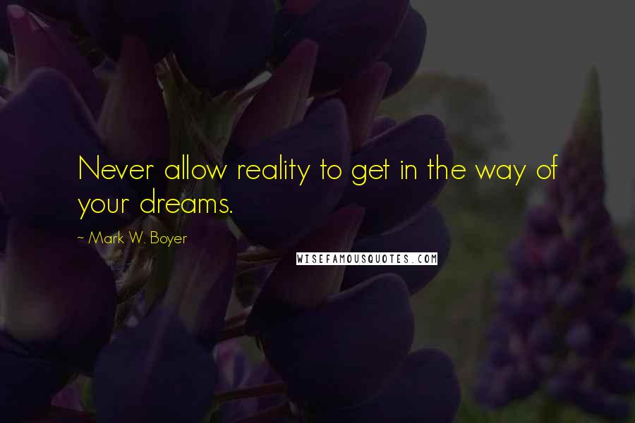 Mark W. Boyer Quotes: Never allow reality to get in the way of your dreams.