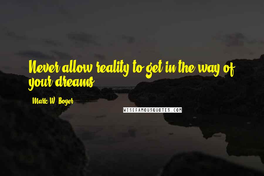 Mark W. Boyer Quotes: Never allow reality to get in the way of your dreams.