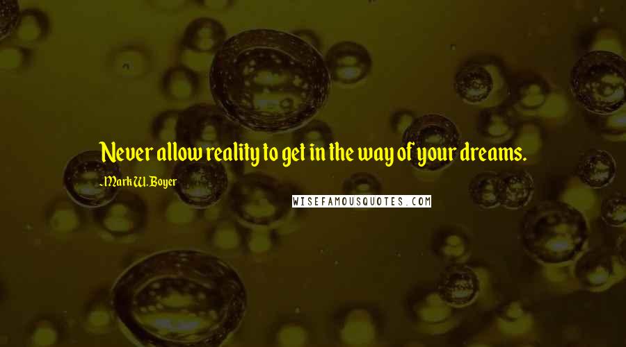 Mark W. Boyer Quotes: Never allow reality to get in the way of your dreams.