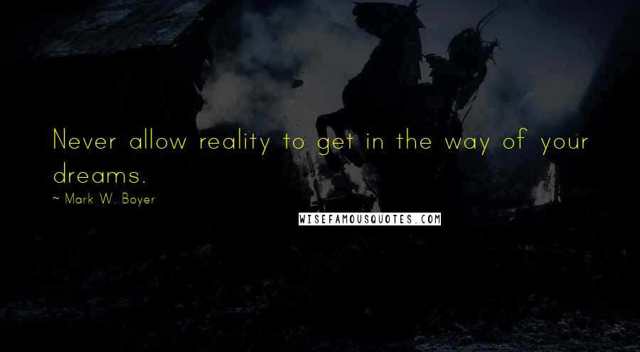 Mark W. Boyer Quotes: Never allow reality to get in the way of your dreams.