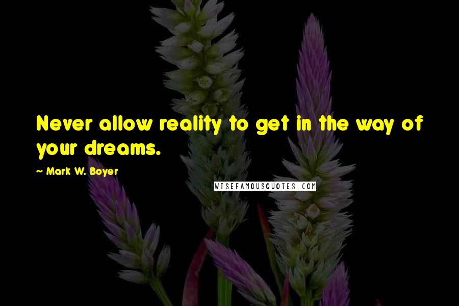 Mark W. Boyer Quotes: Never allow reality to get in the way of your dreams.