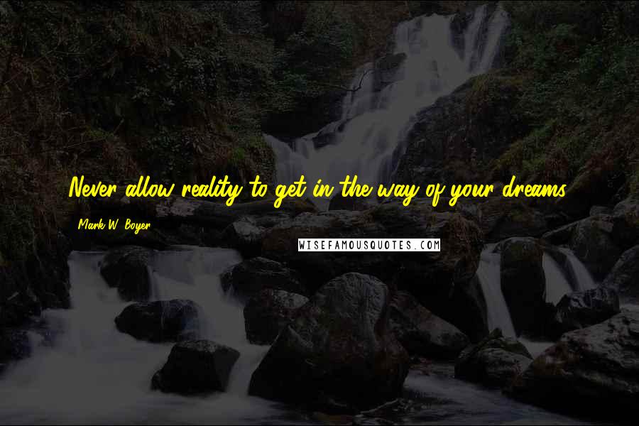 Mark W. Boyer Quotes: Never allow reality to get in the way of your dreams.