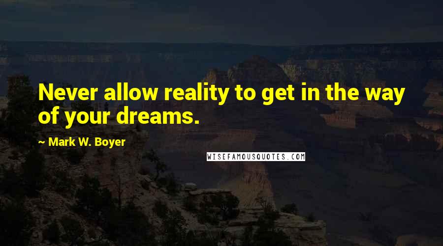 Mark W. Boyer Quotes: Never allow reality to get in the way of your dreams.